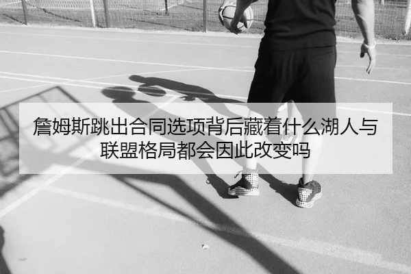 詹姆斯跳出合同选项背后藏着什么湖人与联盟格局都会因此改变吗