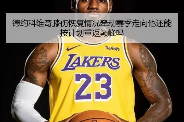 德约科维奇膝伤恢复情况牵动赛季走向他还能按计划重返巅峰吗