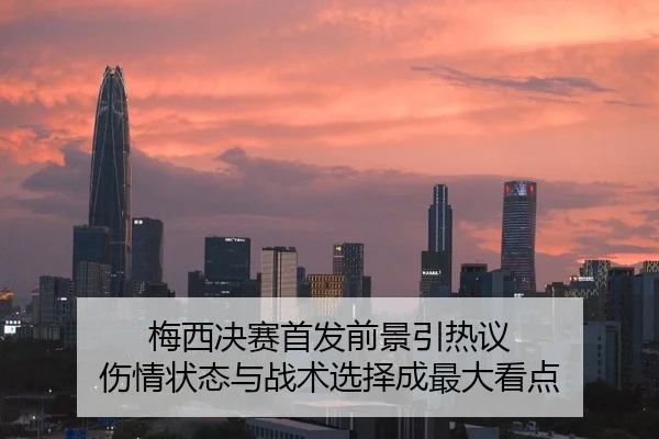 梅西决赛首发前景引热议 伤情状态与战术选择成最大看点